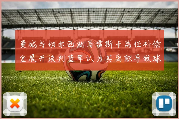 曼城与切尔西就马雷斯卡离任补偿金展开谈判蓝军认为其离职导致球队崩盘
