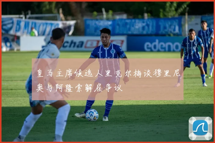 皇马主席候选人里克尔梅谈穆里尼奥与阿隆索解雇争议