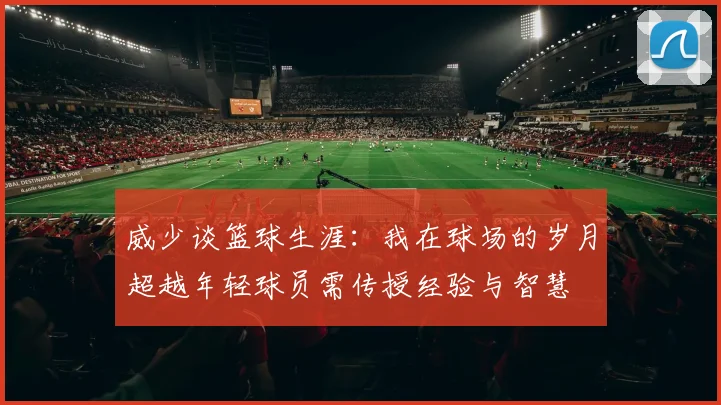 威少谈篮球生涯：我在球场的岁月超越年轻球员需传授经验与智慧