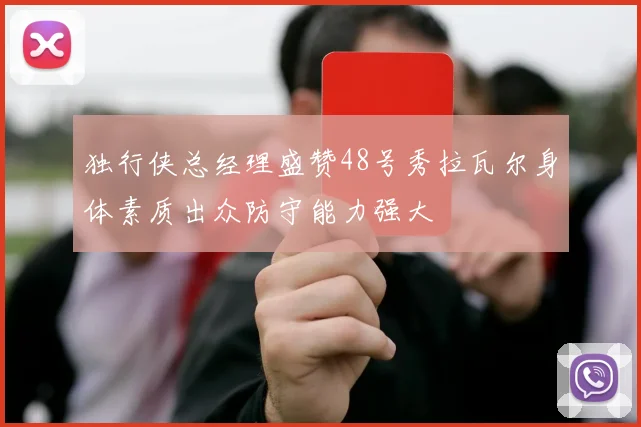 独行侠总经理盛赞48号秀拉瓦尔身体素质出众防守能力强大