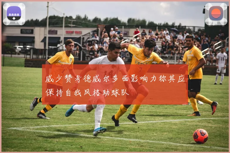 威少赞考德威尔多面影响力称其应保持自我风格助球队