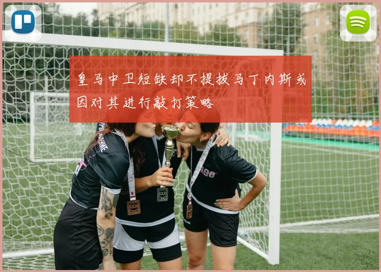皇马中卫短缺却不提拔马丁内斯或因对其进行敲打策略