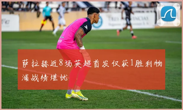 萨拉赫近8场英超首发仅获1胜利物浦战绩堪忧