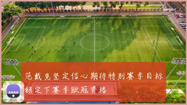 范戴克坚定信心期待特别赛季目标锁定下赛季欧冠资格