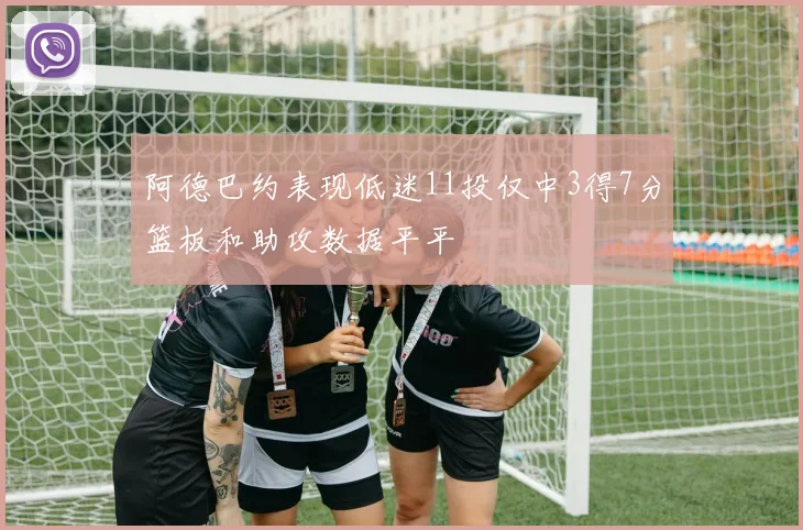 阿德巴约表现低迷11投仅中3得7分篮板和助攻数据平平
