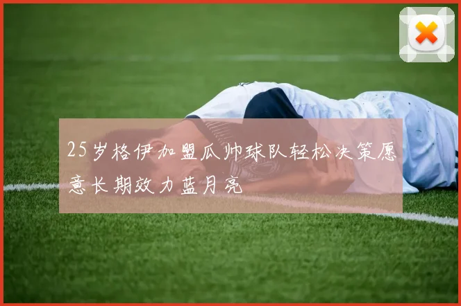 25岁格伊加盟瓜帅球队轻松决策愿意长期效力蓝月亮