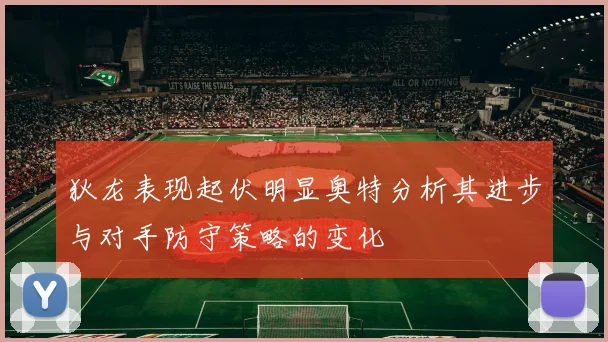 狄龙表现起伏明显奥特分析其进步与对手防守策略的变化