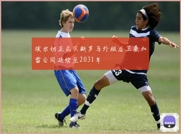 埃尔切正式买断罗马外租后卫桑加雷合同延续至2031年