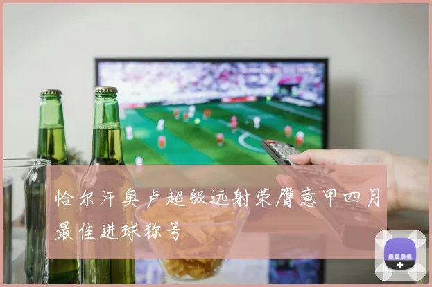 恰尔汗奥卢超级远射荣膺意甲四月最佳进球称号