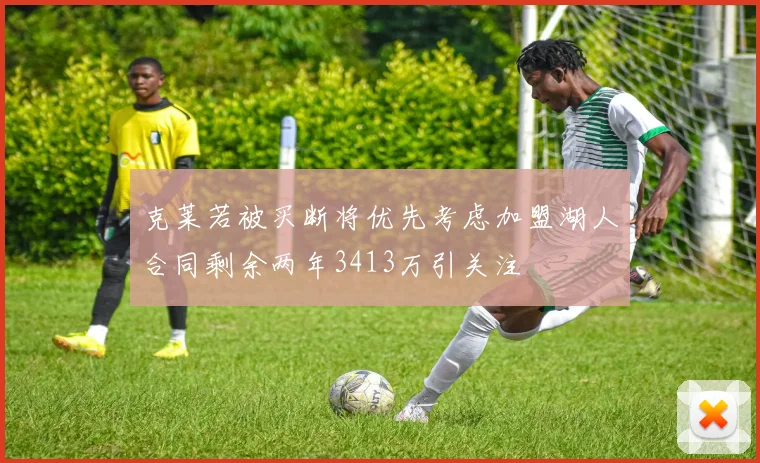克莱若被买断将优先考虑加盟湖人合同剩余两年3413万引关注