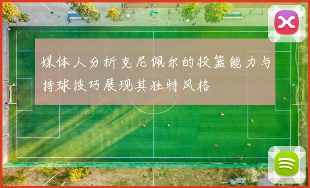 媒体人分析克尼佩尔的投篮能力与持球技巧展现其独特风格