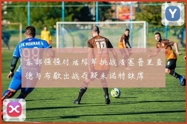 东部强强对话绿军挑战活塞普里查德与布歇出战存疑米诺特缺席
