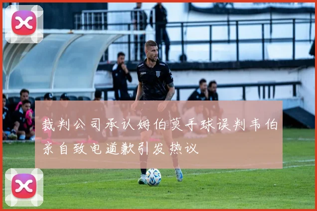 裁判公司承认姆伯莫手球误判韦伯亲自致电道歉引发热议