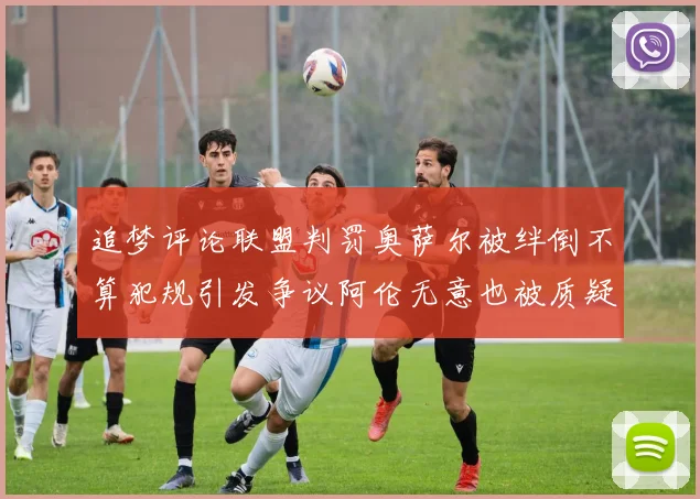 追梦评论联盟判罚奥萨尔被绊倒不算犯规引发争议阿伦无意也被质疑