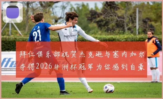 拜仁俱乐部祝贺杰克逊与塞内加尔夺得2026非洲杯冠军为你感到自豪