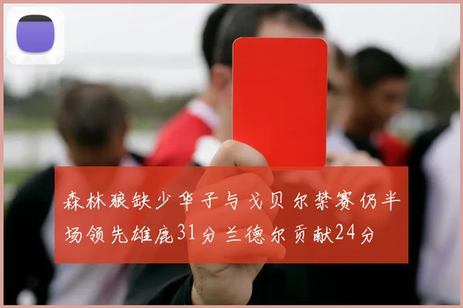 森林狼缺少华子与戈贝尔禁赛仍半场领先雄鹿31分兰德尔贡献24分