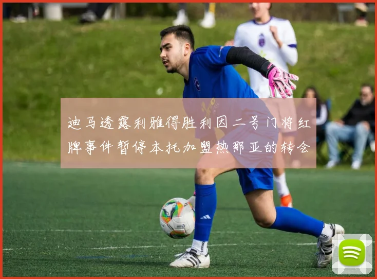 迪马透露利雅得胜利因二号门将红牌事件暂停本托加盟热那亚的转会事宜