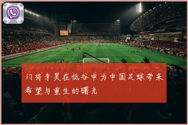 门将李昊在低谷中为中国足球带来希望与重生的曙光