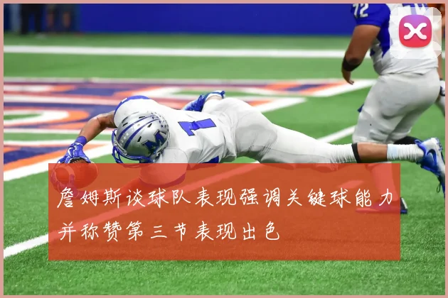 詹姆斯谈球队表现强调关键球能力并称赞第三节表现出色